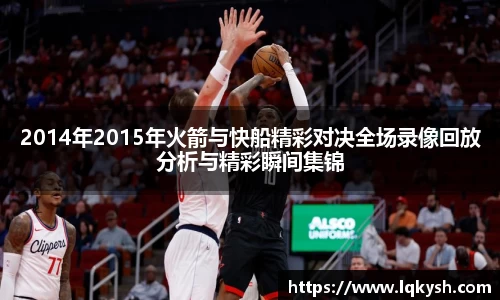 2014年2015年火箭与快船精彩对决全场录像回放分析与精彩瞬间集锦